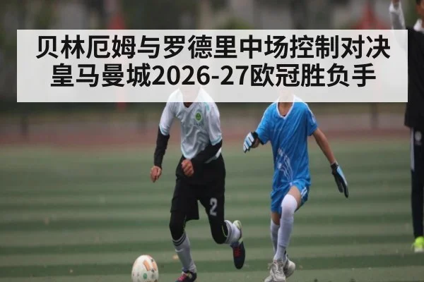 贝林厄姆与罗德里中场控制对决 皇马曼城2026-27欧冠胜负手