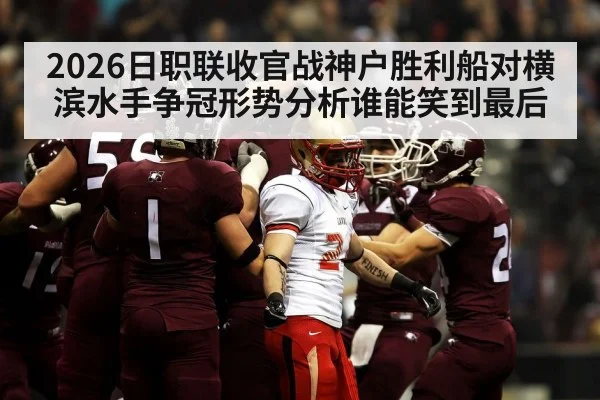 2026日职联收官战神户胜利船对横滨水手争冠形势分析谁能笑到最后