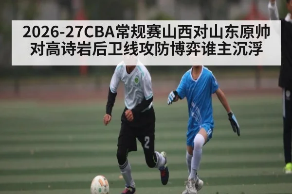 2026-27CBA常规赛山西对山东原帅对高诗岩后卫线攻防博弈谁主沉浮