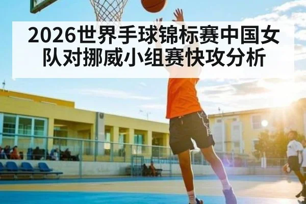 2026世界手球锦标赛中国女队对挪威小组赛快攻分析