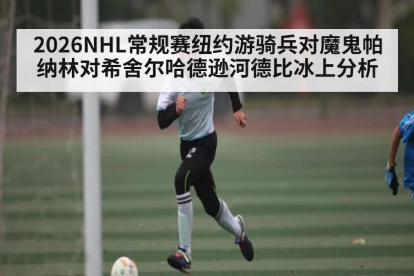 2026NHL常规赛纽约游骑兵对魔鬼帕纳林对希舍尔哈德逊河德比冰上分析