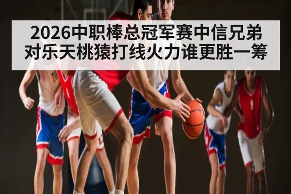 2026中职棒总冠军赛中信兄弟对乐天桃猿打线火力谁更胜一筹