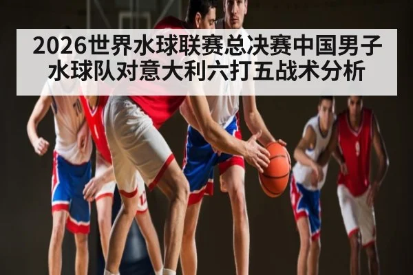 2026世界水球联赛总决赛中国男子水球队对意大利六打五战术分析