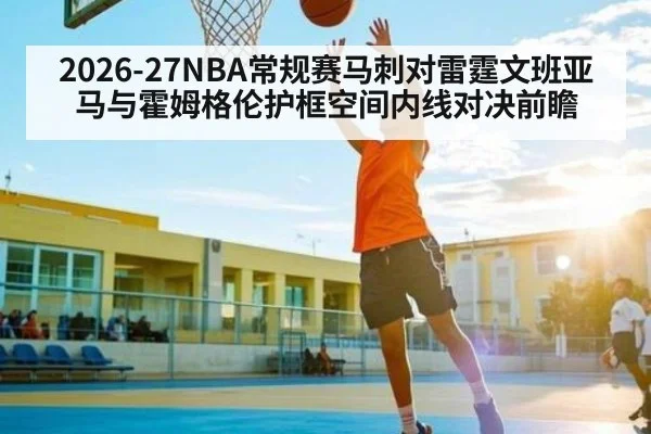 2026-27NBA常规赛马刺对雷霆文班亚马与霍姆格伦护框空间内线对决前瞻