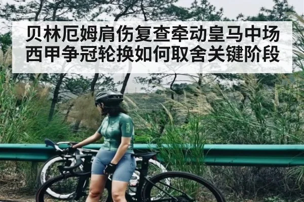 贝林厄姆肩伤复查牵动皇马中场西甲争冠轮换如何取舍关键阶段